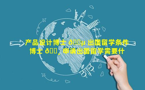 产品设计博士 🐵 出国留学条件 博士 🕸 申请出国留学需要什么条件